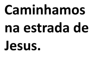 Caminhamos
na estrada de
Jesus.
 