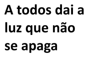 A todos dai a
luz que não
se apaga
 