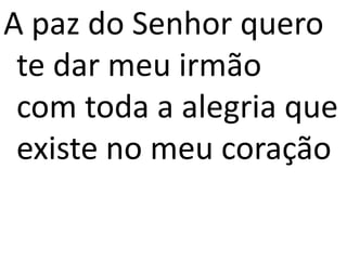 A paz do Senhor quero
te dar meu irmão
com toda a alegria que
existe no meu coração
 