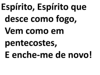 Espírito, Espírito que
desce como fogo,
Vem como em
pentecostes,
E enche-me de novo!
 