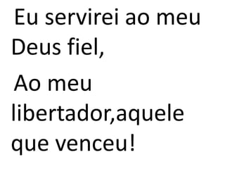 Eu servirei ao meu
Deus fiel,
Ao meu
libertador,aquele
que venceu!
 