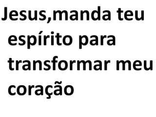 Jesus,manda teu
espírito para
transformar meu
coração
 