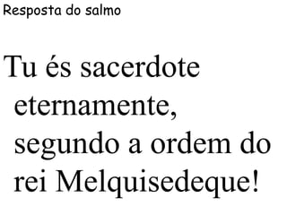 Resposta do salmo
Tu és sacerdote
eternamente,
segundo a ordem do
rei Melquisedeque!
 