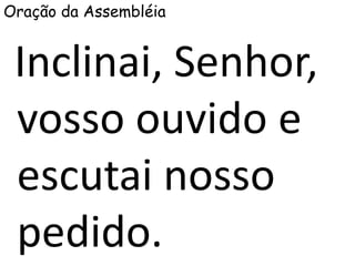 Oração da Assembléia
Inclinai, Senhor,
vosso ouvido e
escutai nosso
pedido.
 