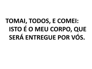 TOMAI, TODOS, E COMEI:
ISTO É O MEU CORPO, QUE
SERÁ ENTREGUE POR VÓS.
 