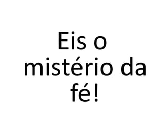 Eis o
mistério da
fé!
 