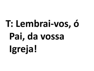 T: Lembrai-vos, ó
Pai, da vossa
Igreja!
 