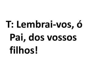 T: Lembrai-vos, ó
Pai, dos vossos
filhos!
 