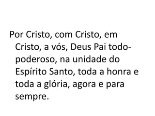 Por Cristo, com Cristo, em
Cristo, a vós, Deus Pai todo-
poderoso, na unidade do
Espírito Santo, toda a honra e
toda a glória, agora e para
sempre.
 