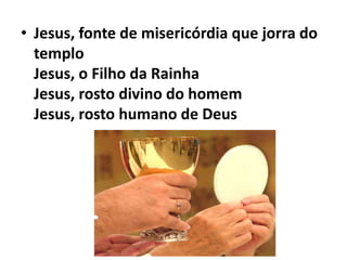 • Jesus, fonte de misericórdia que jorra do
templo
Jesus, o Filho da Rainha
Jesus, rosto divino do homem
Jesus, rosto humano de Deus
 
