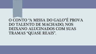 O CONTO “A MISSA DO GALO”É PROVA
DO TALENTO DE MACHADO, NOS
DEIXANO ALUCINADOS COM SUAS
TRAMAS “QUASE REAIS”.
 