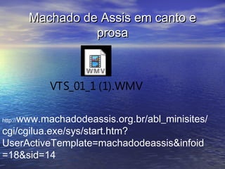 Machado de Assis em canto eMachado de Assis em canto e
prosaprosa
VTS_01_1 (1).WMV
http://www.machadodeassis.org.br/abl_minisites/
cgi/cgilua.exe/sys/start.htm?
UserActiveTemplate=machadodeassis&infoid
=18&sid=14
 