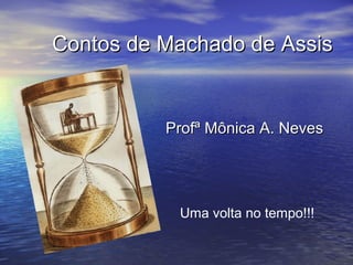 Contos de Machado de AssisContos de Machado de Assis
Profª Mônica A. NevesProfª Mônica A. Neves
Uma volta no tempo!!!
 