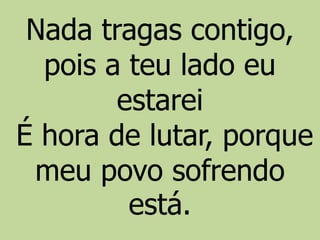 Nada tragas contigo,
pois a teu lado eu
estarei
É hora de lutar, porque
meu povo sofrendo
está.
 