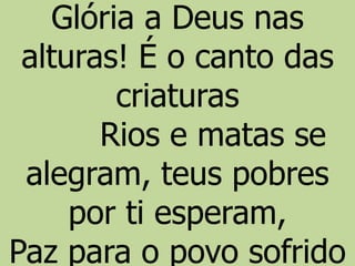 Glória a Deus nas
alturas! É o canto das
criaturas
Rios e matas se
alegram, teus pobres
por ti esperam,
Paz para o povo sofrido
 