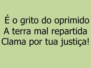 É o grito do oprimido
A terra mal repartida
Clama por tua justiça!
 