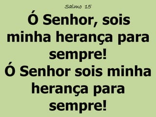 Salmo 15
Ó Senhor, sois
minha herança para
sempre!
Ó Senhor sois minha
herança para
sempre!
 