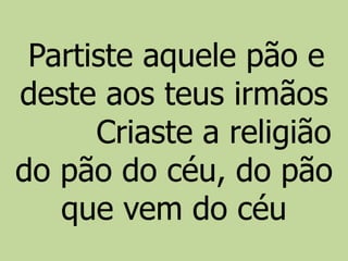 Partiste aquele pão e
deste aos teus irmãos
Criaste a religião
do pão do céu, do pão
que vem do céu
 