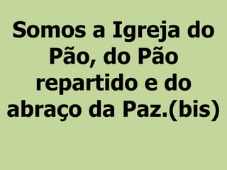 Somos a Igreja do
Pão, do Pão
repartido e do
abraço da Paz.(bis)
 