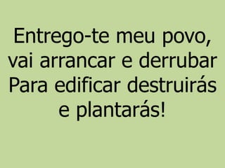 Entrego-te meu povo,
vai arrancar e derrubar
Para edificar destruirás
e plantarás!
 