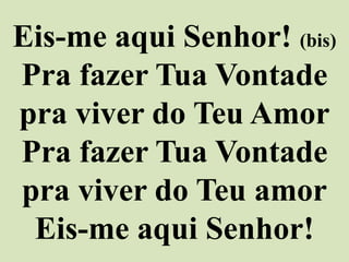 Eis-me aqui Senhor! (bis)
Pra fazer Tua Vontade
pra viver do Teu Amor
Pra fazer Tua Vontade
pra viver do Teu amor
Eis-me aqui Senhor!
 