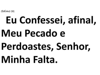 Salmo 31
Eu Confessei, afinal,
Meu Pecado e
Perdoastes, Senhor,
Minha Falta.
 