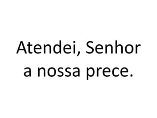 Atendei, Senhor
a nossa prece.
 