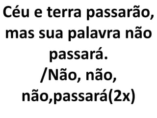 Céu e terra passarão,
mas sua palavra não
passará.
/Não, não,
não,passará(2x)
 