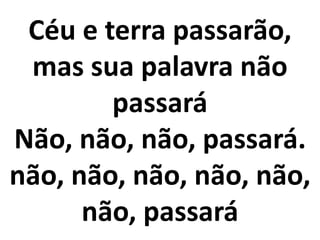 Céu e terra passarão,
mas sua palavra não
passará
Não, não, não, passará.
não, não, não, não, não,
não, passará
 