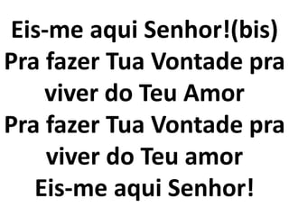 Eis-me aqui Senhor!(bis)
Pra fazer Tua Vontade pra
viver do Teu Amor
Pra fazer Tua Vontade pra
viver do Teu amor
Eis-me aqui Senhor!
 