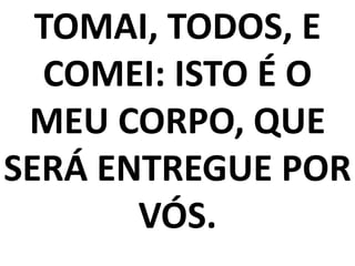 TOMAI, TODOS, E
COMEI: ISTO É O
MEU CORPO, QUE
SERÁ ENTREGUE POR
VÓS.
 