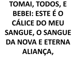 TOMAI, TODOS, E
BEBEI: ESTE É O
CÁLICE DO MEU
SANGUE, O SANGUE
DA NOVA E ETERNA
ALIANÇA,
 