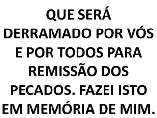 QUE SERÁ
DERRAMADO POR VÓS
E POR TODOS PARA
REMISSÃO DOS
PECADOS. FAZEI ISTO
EM MEMÓRIA DE MIM.
 