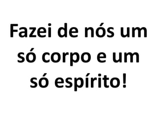 Fazei de nós um
só corpo e um
só espírito!
 