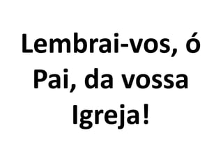Lembrai-vos, ó
Pai, da vossa
Igreja!
 