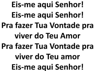 Eis-me aqui Senhor!
Eis-me aqui Senhor!
Pra fazer Tua Vontade pra
viver do Teu Amor
Pra fazer Tua Vontade pra
viver do Teu amor
Eis-me aqui Senhor!
 