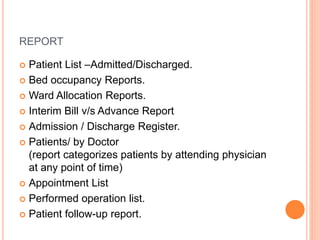 REPORT
 Patient List –Admitted/Discharged.
 Bed occupancy Reports.
 Ward Allocation Reports.
 Interim Bill v/s Advance...