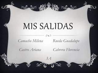 MIS SALIDAS
Camacho Milena Rueda Guadalupe
Castro Ariana Cabrera Florencia
3A
 