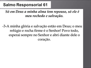 Só em Deus a minha alma tem repouso, só ele é meu rochedo e salvação. -3-A minha glória e salvação estão em Deus; o meu refúgio e rocha firme é o Senhor! Povo todo, esperai sempre no Senhor e abri diante dele o coração. 