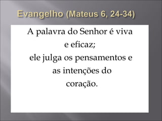 A palavra do Senhor é viva  e eficaz;  ele julga os pensamentos e as intenções do coração. 