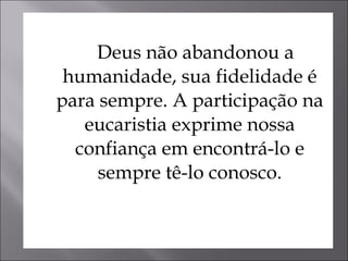 Deus não abandonou a humanidade, sua fidelidade é para sempre. A participação na eucaristia exprime nossa confiança em encontrá-lo e sempre tê-lo conosco. 