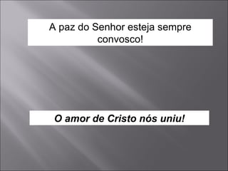A paz do Senhor esteja sempre convosco! O amor de Cristo nós uniu! 