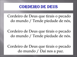 Cordeiro de Deus que tirais o pecado do mundo / Tende piedade de nós, Cordeiro de Deus que tirais o pecado do mundo / Tende piedade de nós. Cordeiro de Deus que tirais o pecado do mundo / Daí nos a paz. 