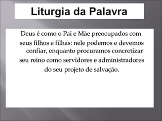 Deus é como o Pai e Mãe preocupados com seus filhos e filhas: nele podemos e devemos confiar, enquanto procuramos concretizar seu reino como servidores e administradores do seu projeto de salvação. 