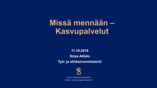 Missä mennään –
Kasvupalvelut
11.10.2018
Sirpa Alitalo
Työ- ja elinkeinoministeriö
 