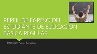 PERFIL DE EGRESO DEL
ESTUDIANTE DE EDUCACION
BASICA REGULAR
ESTUDIANTE: Palacios Blas Nathaly
 