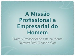 A Missão
    Proﬁssional e
   Empresarial do
       Homem
Livro: A Prosperidade está na Mente
     Palestra: Prof. Orlando Oda
 