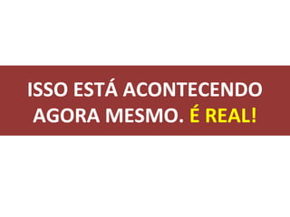 ISSO ESTÁ ACONTECENDO
 AGORA MESMO. É REAL!
 