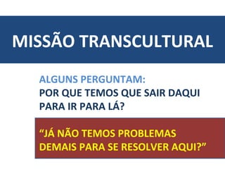 MISSÃO TRANSCULTURAL
  ALGUNS PERGUNTAM:
  POR QUE TEMOS QUE SAIR DAQUI
  PARA IR PARA LÁ?

  “JÁ NÃO TEMOS PROBLEMAS
  DEMAIS PARA SE RESOLVER AQUI?”
 