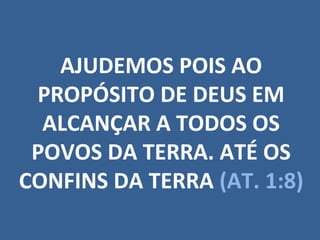 AJUDEMOS POIS AO
 PROPÓSITO DE DEUS EM
  ALCANÇAR A TODOS OS
 POVOS DA TERRA. ATÉ OS
CONFINS DA TERRA (AT. 1:8)
 